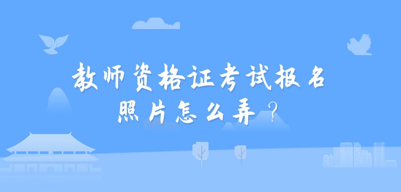 教师资格证考试报名照片怎么弄？