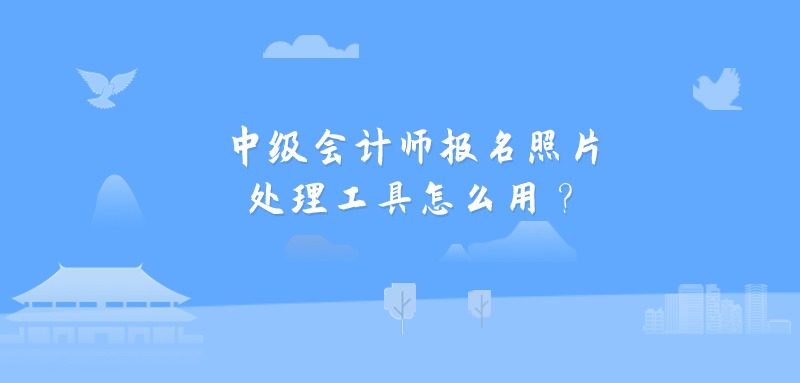 中级会计师报名照片处理工具怎么用？