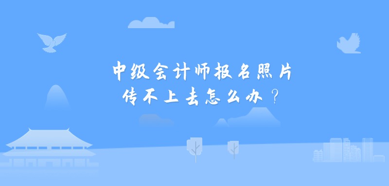 中级会计师报名照片传不上去怎么办？