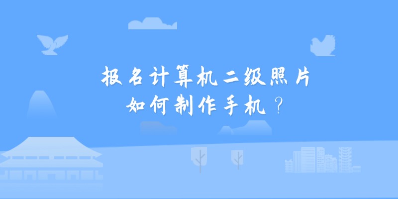 报名计算机二级照片如何制作手机？